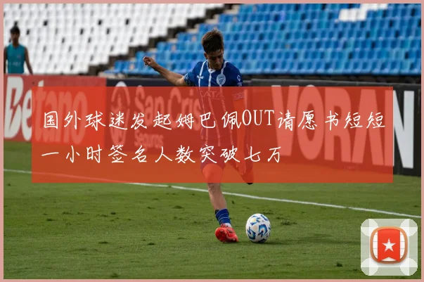 国外球迷发起姆巴佩OUT请愿书短短一小时签名人数突破七万