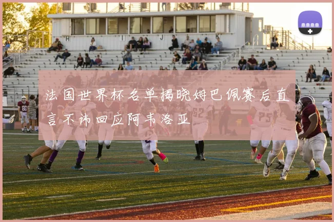 法国世界杯名单揭晓姆巴佩赛后直言不讳回应阿韦洛亚