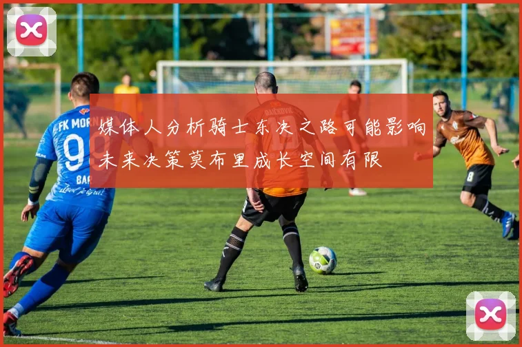 媒体人分析骑士东决之路可能影响未来决策莫布里成长空间有限