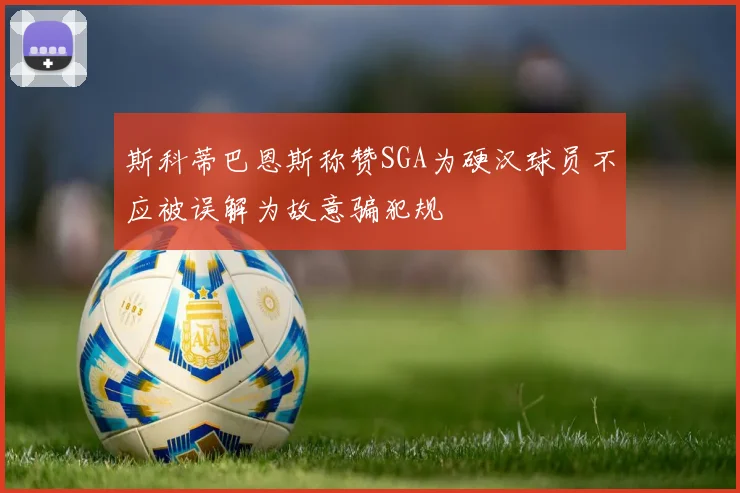 斯科蒂巴恩斯称赞SGA为硬汉球员不应被误解为故意骗犯规