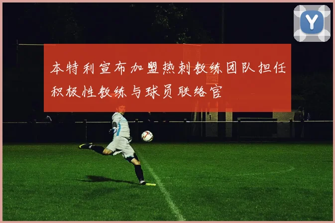 本特利宣布加盟热刺教练团队担任积极性教练与球员联络官