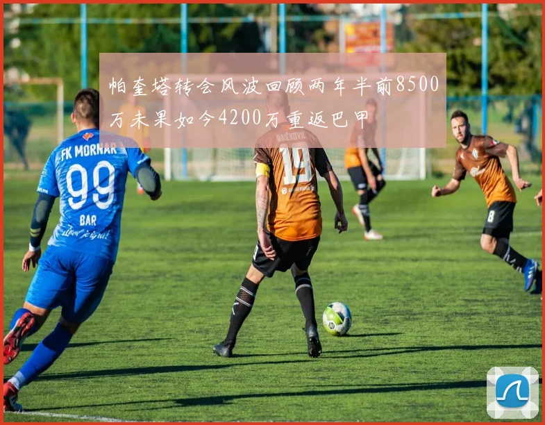 帕奎塔转会风波回顾两年半前8500万未果如今4200万重返巴甲