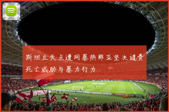 斯坦丘失点遭网暴热那亚坚决谴责死亡威胁与暴力行为
