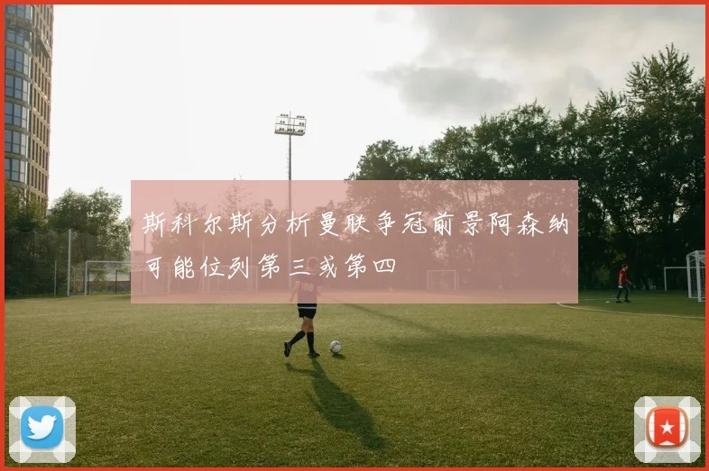 斯科尔斯分析曼联争冠前景阿森纳可能位列第三或第四