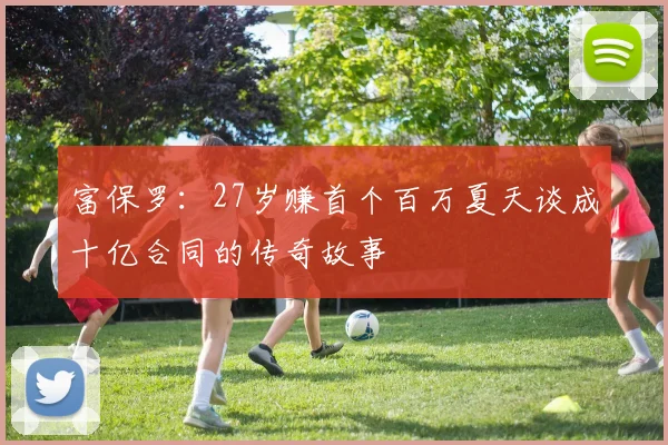 富保罗：27岁赚首个百万夏天谈成十亿合同的传奇故事
