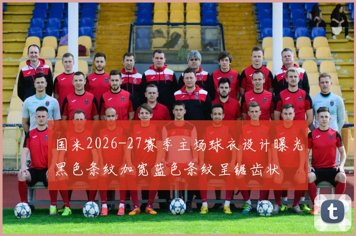 国米2026-27赛季主场球衣设计曝光黑色条纹加宽蓝色条纹呈锯齿状