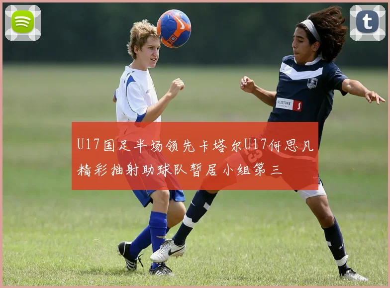 U17国足半场领先卡塔尔U17何思凡精彩抽射助球队暂居小组第三