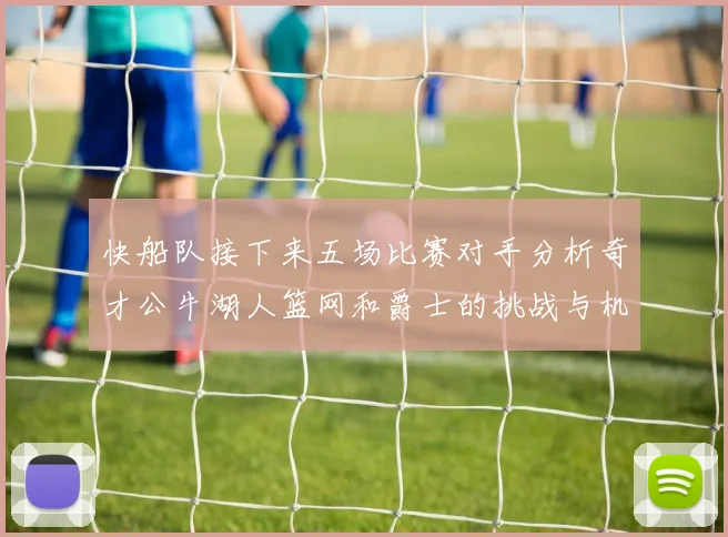 快船队接下来五场比赛对手分析奇才公牛湖人篮网和爵士的挑战与机遇