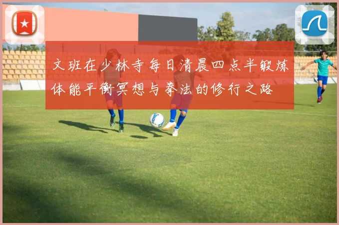 文班在少林寺每日清晨四点半锻炼体能平衡冥想与拳法的修行之路