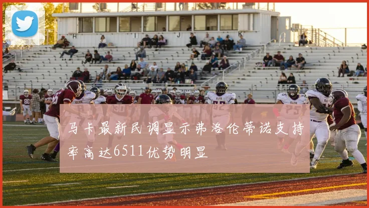 马卡最新民调显示弗洛伦蒂诺支持率高达6511优势明显
