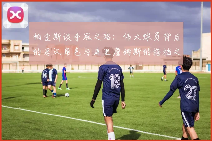 帕金斯谈夺冠之路：伟大球员背后的恶汉角色与库里詹姆斯的搭档之道