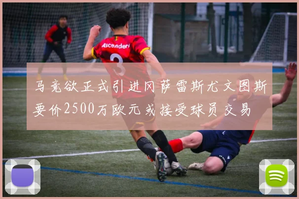 马竞欲正式引进冈萨雷斯尤文图斯要价2500万欧元或接受球员交易