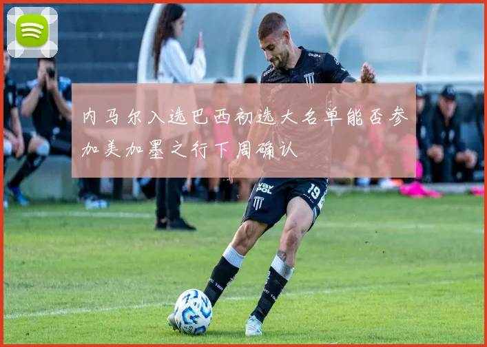 内马尔入选巴西初选大名单能否参加美加墨之行下周确认