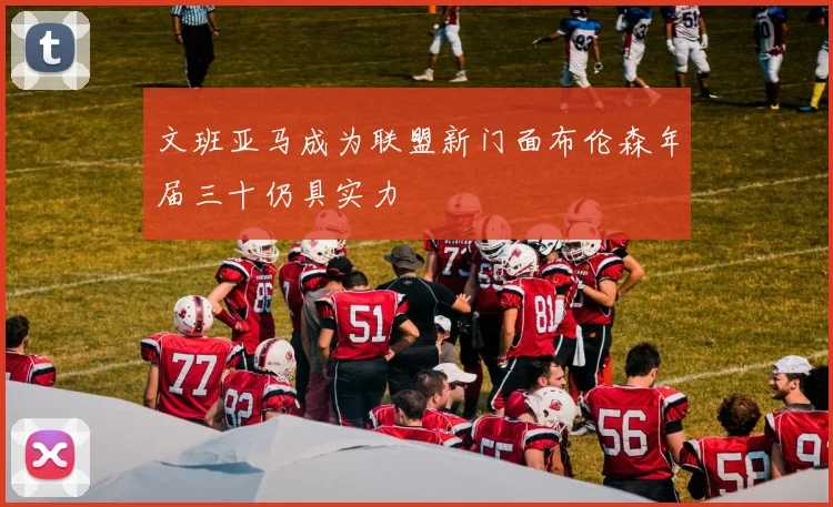 文班亚马成为联盟新门面布伦森年届三十仍具实力