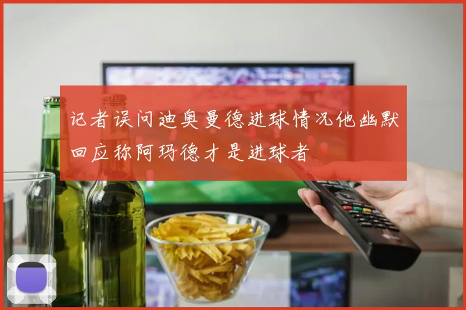 记者误问迪奥曼德进球情况他幽默回应称阿玛德才是进球者