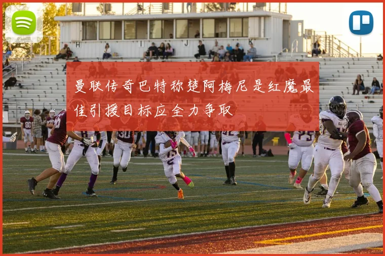 曼联传奇巴特称楚阿梅尼是红魔最佳引援目标应全力争取