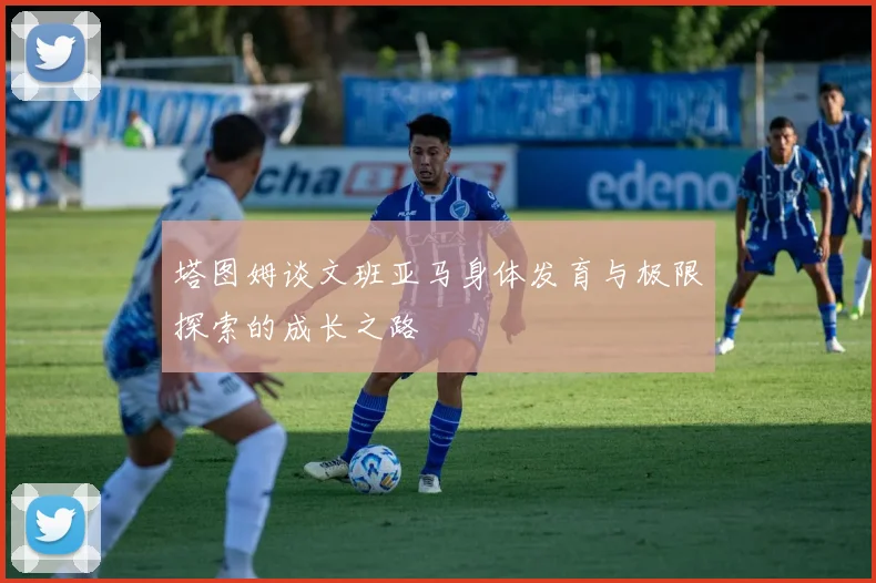 塔图姆谈文班亚马身体发育与极限探索的成长之路