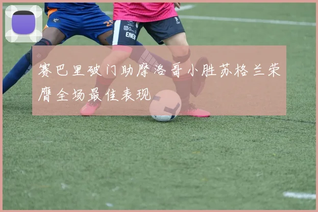 赛巴里破门助摩洛哥小胜苏格兰荣膺全场最佳表现