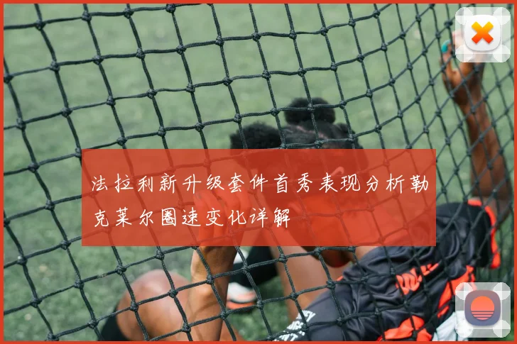 法拉利新升级套件首秀表现分析勒克莱尔圈速变化详解