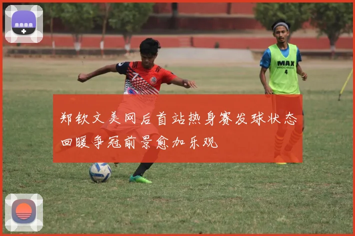 郑钦文美网后首站热身赛发球状态回暖争冠前景愈加乐观