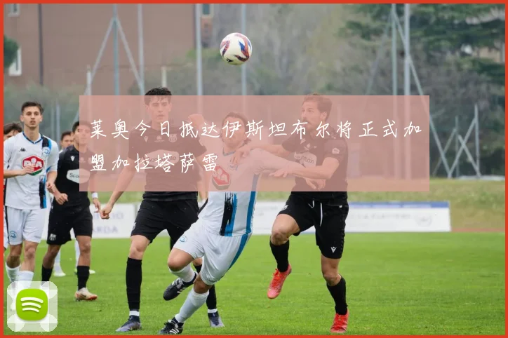 莱奥今日抵达伊斯坦布尔将正式加盟加拉塔萨雷